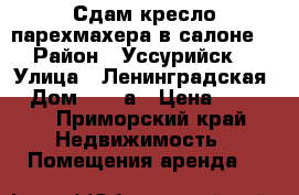 Сдам кресло парехмахера в салоне  › Район ­ Уссурийск  › Улица ­ Ленинградская  › Дом ­ 64-а › Цена ­ 7 000 - Приморский край Недвижимость » Помещения аренда   